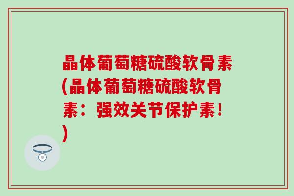 晶体葡萄糖硫酸软骨素(晶体葡萄糖硫酸软骨素:强效关节保护素!) 晶体葡萄糖硫酸软骨素(晶体葡萄糖硫酸软骨素:强效关节保护素!)