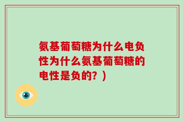 氨基葡萄糖为什么电负性为什么氨基葡萄糖的电性是负的？)