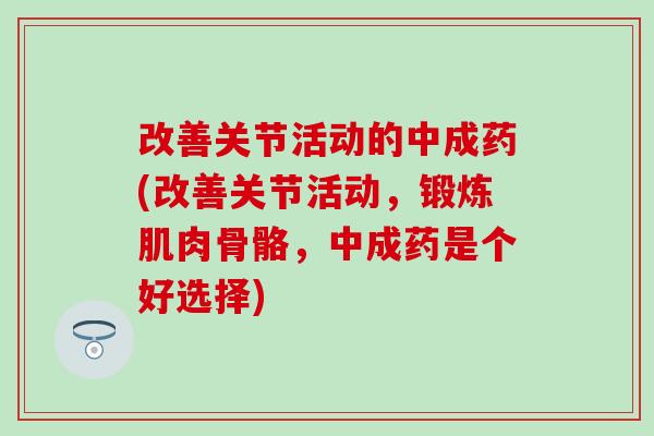 改善关节活动的中成药(改善关节活动,锻炼肌肉骨骼,中成药是个好选择) 改善关节活动的中成药(改善关节活动,锻炼肌肉骨骼,中成药是个好选择)