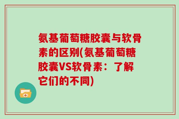 氨基葡萄糖胶囊与软骨素的区别(氨基葡萄糖胶囊VS软骨素:了解它们的不同) 氨基葡萄糖胶囊与软骨素的区别(氨基葡萄糖胶囊VS软骨素:了解它们的不同)