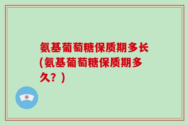 氨基葡萄糖保质期多长(氨基葡萄糖保质期多久？)