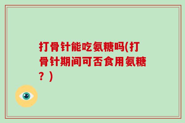 打骨针能吃氨糖吗(打骨针期间可否食用氨糖?) 打骨针能吃氨糖吗(打骨针期间可否食用氨糖?)