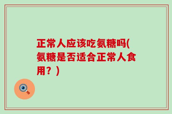 正常人应该吃氨糖吗(氨糖是否适合正常人食用?) 正常人应该吃氨糖吗(氨糖是否适合正常人食用?)