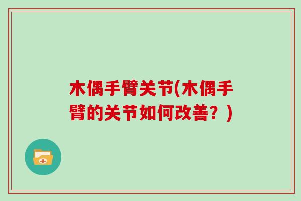 木偶手臂关节(木偶手臂的关节如何改善?) 木偶手臂关节(木偶手臂的关节如何改善?)