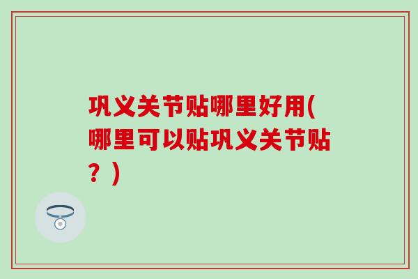 巩义关节贴哪里好用(哪里可以贴巩义关节贴?) 巩义关节贴哪里好用(哪里可以贴巩义关节贴?)