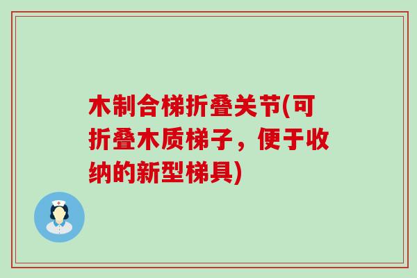木制合梯折叠关节(可折叠木质梯子,便于收纳的新型梯具) 木制合梯折叠关节(可折叠木质梯子,便于收纳的新型梯具)