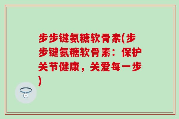 步步键氨糖软骨素(步步键氨糖软骨素：保护关节健康，关爱每一步)