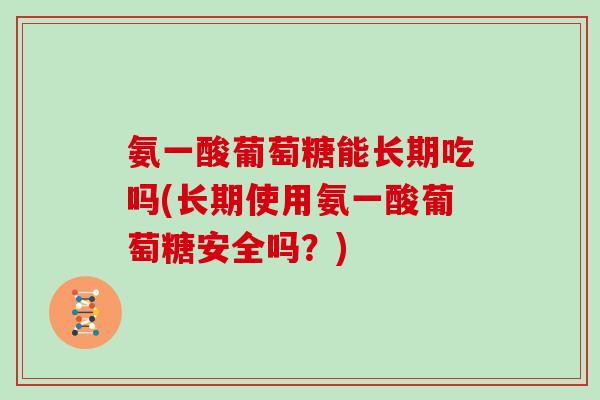 氨一酸葡萄糖能长期吃吗(长期使用氨一酸葡萄糖安全吗?) 氨一酸葡萄糖能长期吃吗(长期使用氨一酸葡萄糖安全吗?)