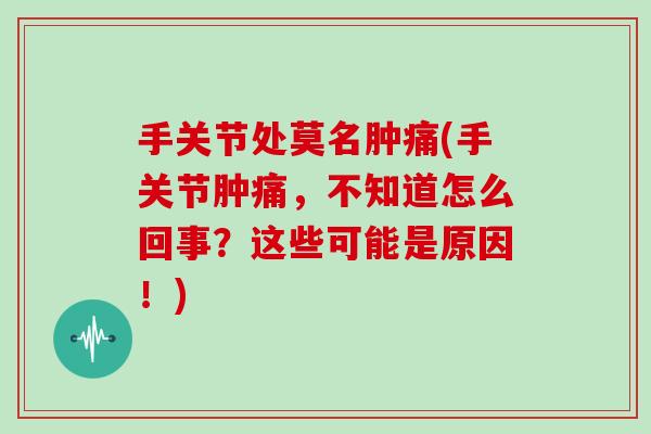 手关节处莫名肿痛(手关节肿痛,不知道怎么回事?这些可能是原因!) 手关节处莫名肿痛(手关节肿痛,不知道怎么回事?这些可能是原因!)