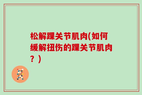 松解踝关节肌肉(如何缓解扭伤的踝关节肌肉?) 松解踝关节肌肉(如何缓解扭伤的踝关节肌肉?)