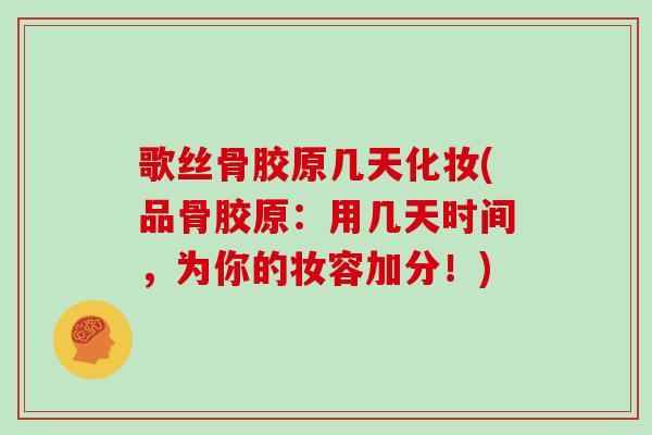 歌丝骨胶原几天化妆(品骨胶原：用几天时间，为你的妆容加分！)