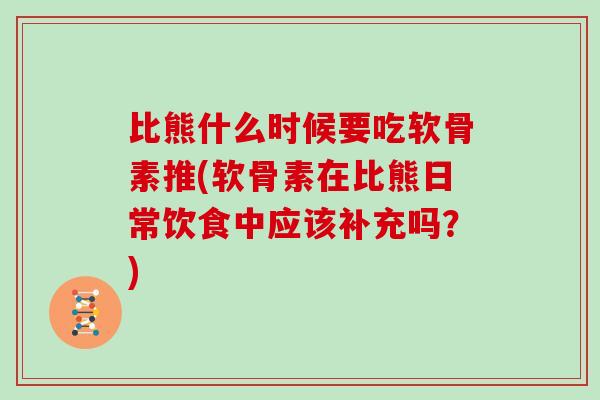 比熊什么时候要吃软骨素推(软骨素在比熊日常饮食中应该补充吗?) 比熊什么时候要吃软骨素推(软骨素在比熊日常饮食中应该补充吗?)