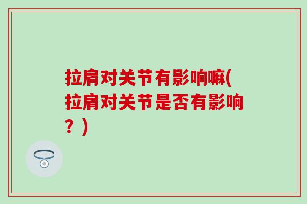 拉肩对关节有影响嘛(拉肩对关节是否有影响?) 拉肩对关节有影响嘛(拉肩对关节是否有影响?)