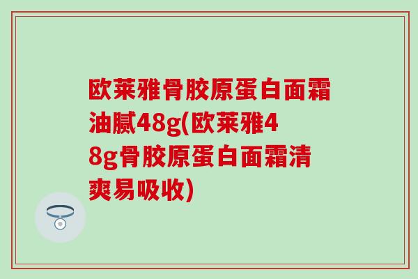 欧莱雅骨胶原蛋白面霜油腻48g(欧莱雅48g骨胶原蛋白面霜清爽易吸收)