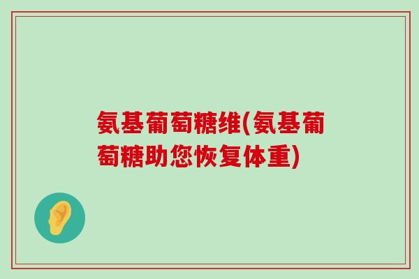 氨基葡萄糖维(氨基葡萄糖助您恢复体重) 氨基葡萄糖维(氨基葡萄糖助您恢复体重)