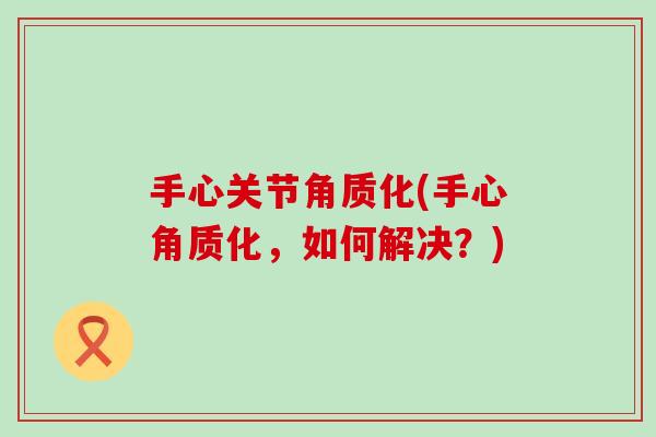 手心关节角质化(手心角质化，如何解决？)