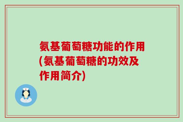 氨基葡萄糖功能的作用(氨基葡萄糖的功效及作用简介) 氨基葡萄糖功能的作用(氨基葡萄糖的功效及作用简介)