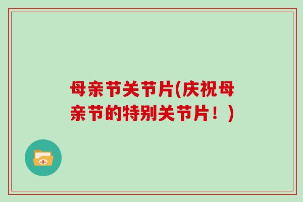 母亲节关节片(庆祝母亲节的特别关节片!) 母亲节关节片(庆祝母亲节的特别关节片!)