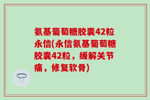 氨基葡萄糖胶囊42粒永信(永信氨基葡萄糖胶囊42粒,缓解关节痛,修复软骨) 氨基葡萄糖胶囊42粒永信(永信氨基葡萄糖胶囊42粒,缓解关节痛,修复软骨)