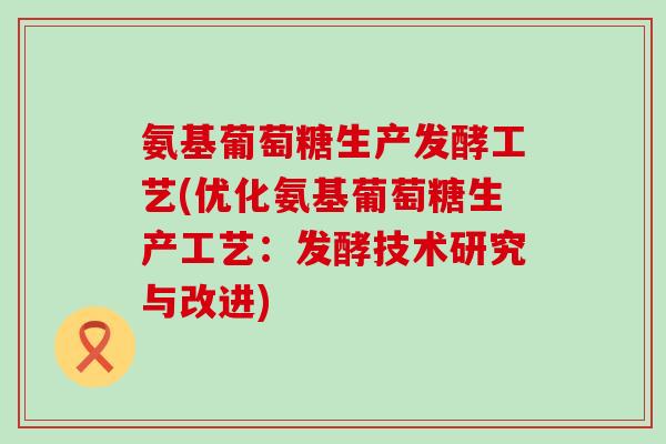 氨基葡萄糖生产发酵工艺(优化氨基葡萄糖生产工艺：发酵技术研究与改进)