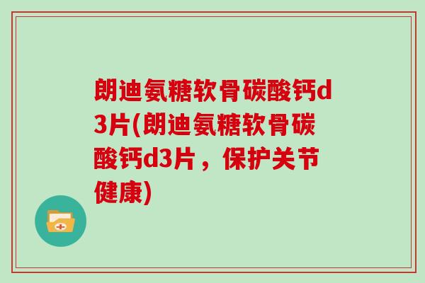 朗迪氨糖软骨碳酸钙d3片(朗迪氨糖软骨碳酸钙d3片,保护关节健康) 朗迪氨糖软骨碳酸钙d3片(朗迪氨糖软骨碳酸钙d3片,保护关节健康)