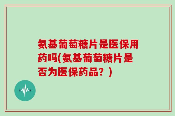 氨基葡萄糖片是医保用药吗(氨基葡萄糖片是否为医保药品?) 氨基葡萄糖片是医保用药吗(氨基葡萄糖片是否为医保药品?)
