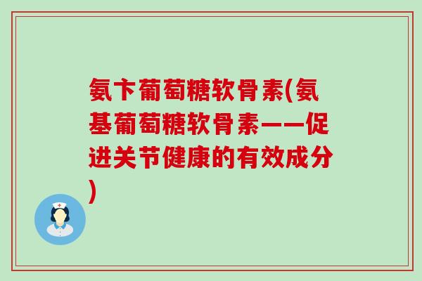 氨卞葡萄糖软骨素(氨基葡萄糖软骨素——促进关节健康的有效成分) 氨卞葡萄糖软骨素(氨基葡萄糖软骨素——促进关节健康的有效成分)