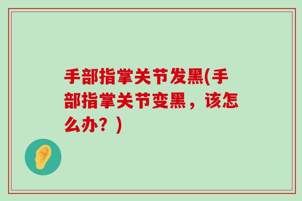手部指掌关节发黑(手部指掌关节变黑,该怎么办?) 手部指掌关节发黑(手部指掌关节变黑,该怎么办?)