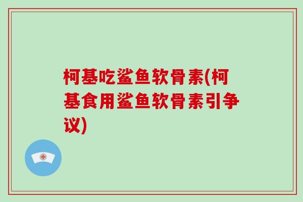 柯基吃鲨鱼软骨素(柯基食用鲨鱼软骨素引争议) 柯基吃鲨鱼软骨素(柯基食用鲨鱼软骨素引争议)