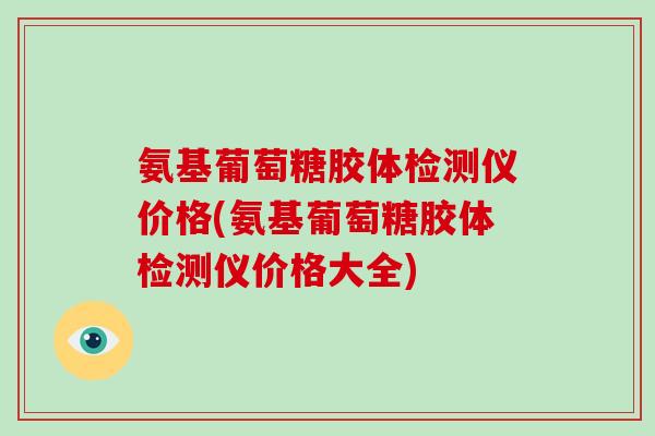 氨基葡萄糖胶体检测仪价格(氨基葡萄糖胶体检测仪价格大全) 氨基葡萄糖胶体检测仪价格(氨基葡萄糖胶体检测仪价格大全)