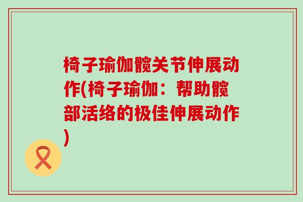 椅子瑜伽髋关节伸展动作(椅子瑜伽:帮助髋部活络的极佳伸展动作) 椅子瑜伽髋关节伸展动作(椅子瑜伽:帮助髋部活络的极佳伸展动作)
