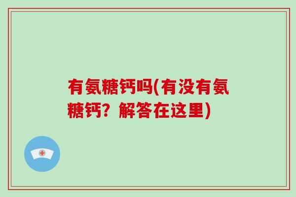 有氨糖钙吗(有没有氨糖钙？解答在这里)