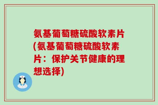 氨基葡萄糖硫酸软素片(氨基葡萄糖硫酸软素片:保护关节健康的理想选择) 氨基葡萄糖硫酸软素片(氨基葡萄糖硫酸软素片:保护关节健康的理想选择)