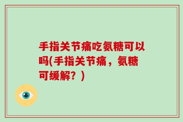手指关节痛吃氨糖可以吗(手指关节痛,氨糖可缓解?) 手指关节痛吃氨糖可以吗(手指关节痛,氨糖可缓解?)