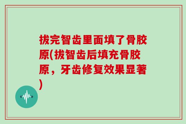 拔完智齿里面填了骨胶原(拔智齿后填充骨胶原，牙齿修复效果显著)
