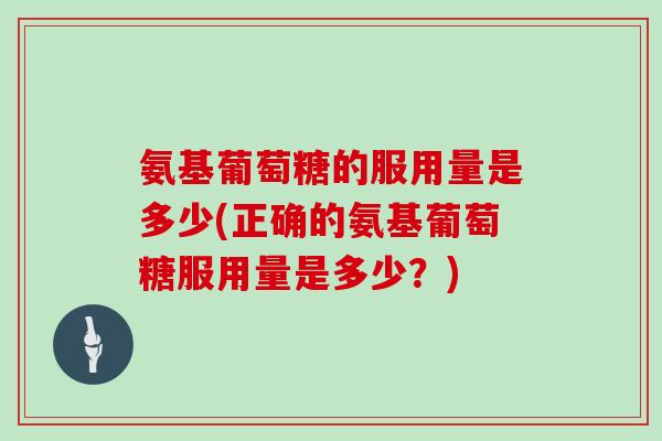 氨基葡萄糖的服用量是多少(正确的氨基葡萄糖服用量是多少？)