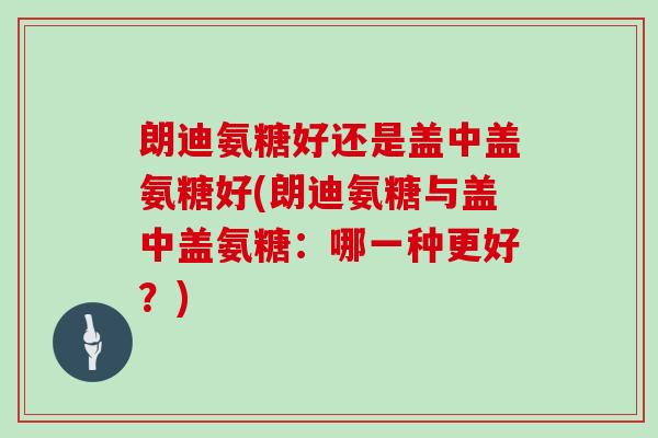 朗迪氨糖好还是盖中盖氨糖好(朗迪氨糖与盖中盖氨糖:哪一种更好?) 朗迪氨糖好还是盖中盖氨糖好(朗迪氨糖与盖中盖氨糖:哪一种更好?)