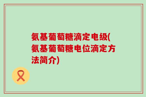 氨基葡萄糖滴定电级(氨基葡萄糖电位滴定方法简介) 氨基葡萄糖滴定电级(氨基葡萄糖电位滴定方法简介)