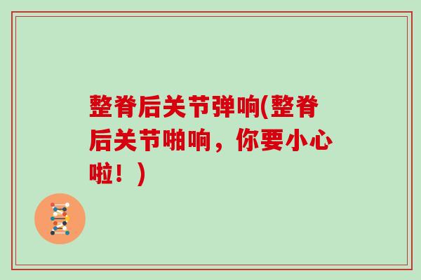 整脊后关节弹响(整脊后关节啪响,你要小心啦!) 整脊后关节弹响(整脊后关节啪响,你要小心啦!)