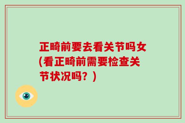正畸前要去看关节吗女(看正畸前需要检查关节状况吗？)