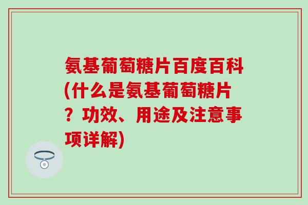 氨基葡萄糖片百度百科(什么是氨基葡萄糖片？功效、用途及注意事项详解)