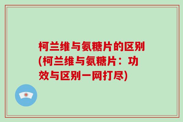 柯兰维与氨糖片的区别(柯兰维与氨糖片:功效与区别一网打尽) 柯兰维与氨糖片的区别(柯兰维与氨糖片:功效与区别一网打尽)