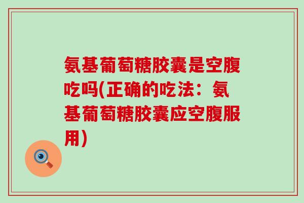 氨基葡萄糖胶囊是空腹吃吗(正确的吃法:氨基葡萄糖胶囊应空腹服用) 氨基葡萄糖胶囊是空腹吃吗(正确的吃法:氨基葡萄糖胶囊应空腹服用)