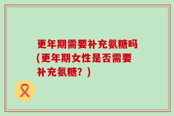 需要补充氨糖吗(女性是否需要补充氨糖?) 需要补充氨糖吗(女性是否需要补充氨糖?)
