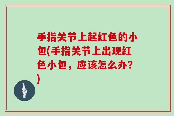 手指关节上起红色的小包(手指关节上出现红色小包，应该怎么办？)