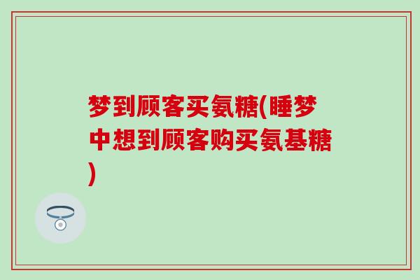 梦到顾客买氨糖(睡梦中想到顾客购买氨基糖) 梦到顾客买氨糖(睡梦中想到顾客购买氨基糖)