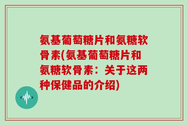 氨基葡萄糖片和氨糖软骨素(氨基葡萄糖片和氨糖软骨素:关于这两种保健品的介绍) 氨基葡萄糖片和氨糖软骨素(氨基葡萄糖片和氨糖软骨素:关于这两种保健品的介绍)