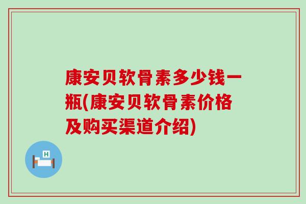 康安贝软骨素多少钱一瓶(康安贝软骨素价格及购买渠道介绍)