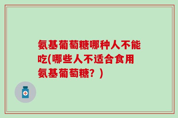 氨基葡萄糖哪种人不能吃(哪些人不适合食用氨基葡萄糖？)