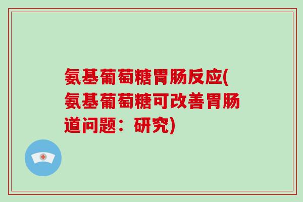 氨基葡萄糖反应(氨基葡萄糖可改善道问题：研究)
